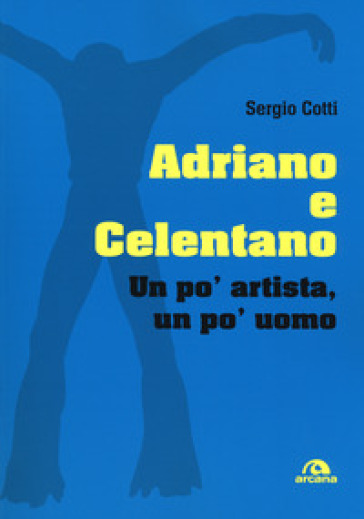 Adriano e Celentano. Un po' artista, un po' uomo - Sergio Cotti