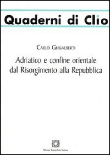 Adriatico e confine orientale dal Risorgimento alla Repubblica - Carlo Ghisalberti