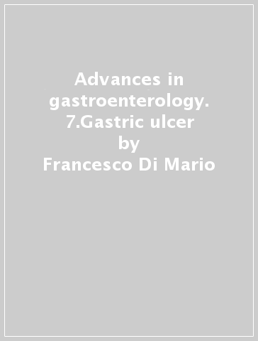 Advances in gastroenterology. 7.Gastric ulcer - Francesco Di Mario - Giuseppe Battaglia - Fabio Vianello