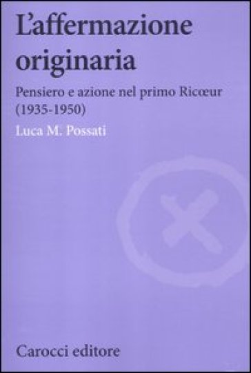 Affermazione originaria. Pensiero e azione nel primo Ricoeur (1935-1950) (L') - Luca M. Possati