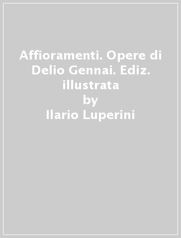 Affioramenti. Opere di Delio Gennai. Ediz. illustrata - Ilario Luperini - Viana Conti