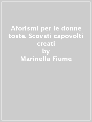 Aforismi per le donne toste. Scovati capovolti creati - Marinella Fiume