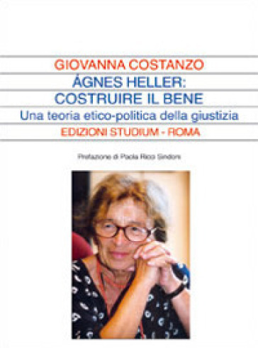 Agnes Heller: costruire il bene. Una teoria politica della giustizia - Giovanna Costanzo