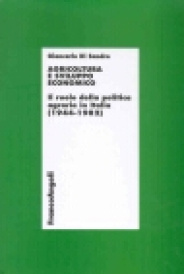 Agricoltura e sviluppo economico. Il ruolo della politica agraria in Italia (1944-1982) - Giancarlo Di Sandro