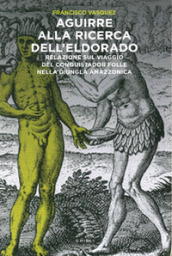 Aguirre alla ricerca dell Eldorado. Relazione sul viaggio del conquistador folle nella giungla amazzonica