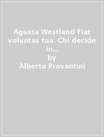 Agusta Westland Fiat voluntas tua. Chi decide in Italia? Dall'indagine parlamentare sull'industria aeronautica - Alberto Provantini