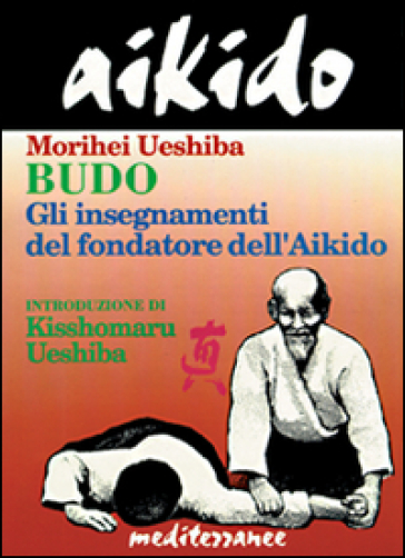 Aikido. Budo. Gli insegnamenti di Kisshomaru Ueshiba fondatore dell'aikido - Morihei Ueshiba