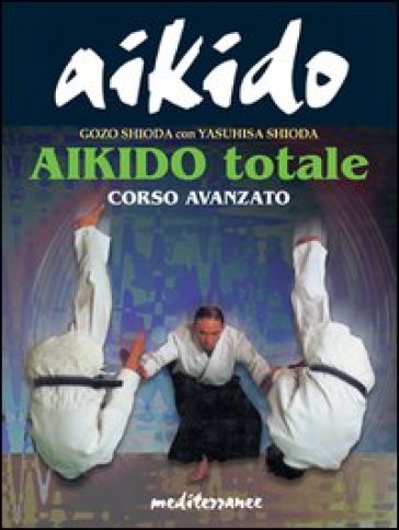 Aikido totale. Corso avanzato - Yasuhisa Shioda - Gozo Shioda