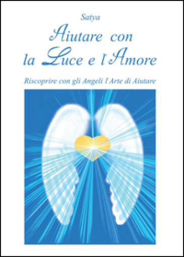 Aiutare con la luce e l'amore. Riscoprire con gli angeli l'arte di aiutare - Satya