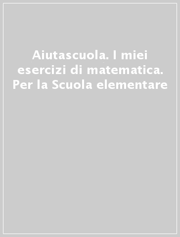 Aiutascuola. I miei esercizi di matematica. Per la Scuola elementare