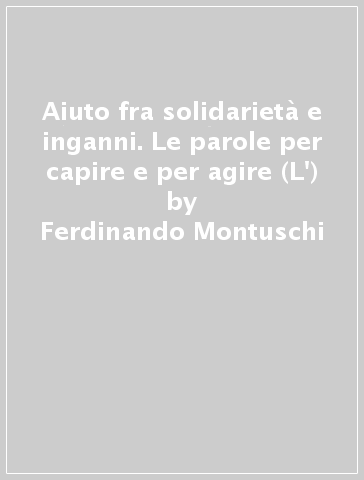 Aiuto fra solidarietà e inganni. Le parole per capire e per agire (L') - Ferdinando Montuschi