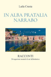 In Alba Pratalia Narrabo. Racconti. Divagazioni mentali di un affabulatrice