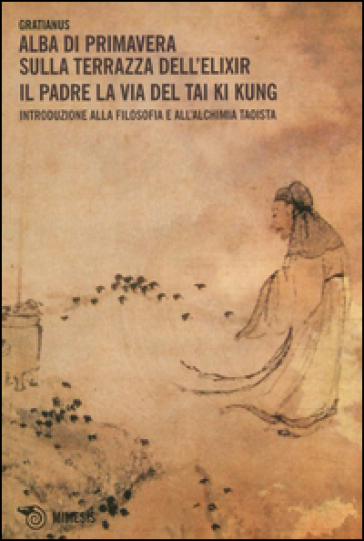 Alba di primavera sulla terrazza dell'Elixir. Il padre. La via del Tai Ki Kung. Introduzione alla filosofia e all'alchimia taoista - Gratianus