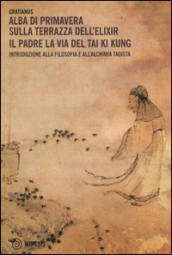 Alba di primavera sulla terrazza dell Elixir. Il padre. La via del Tai Ki Kung. Introduzione alla filosofia e all alchimia taoista