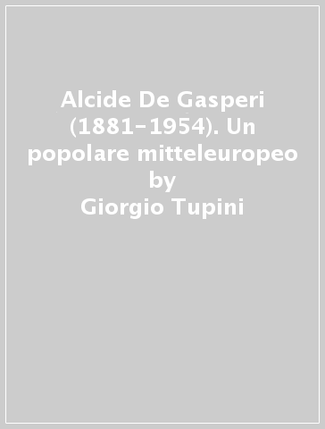 Alcide De Gasperi (1881-1954). Un popolare mitteleuropeo - Giorgio Tupini
