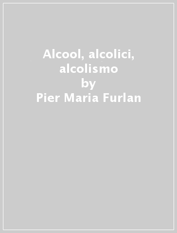 Alcool, alcolici, alcolismo - Rocco L. Picci - Pier Maria Furlan