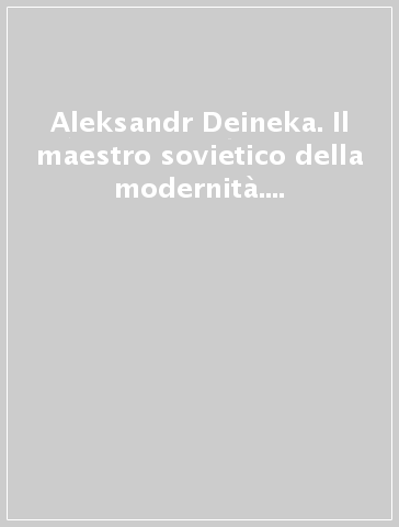 Aleksandr Deineka. Il maestro sovietico della modernità. Ediz. illustrata