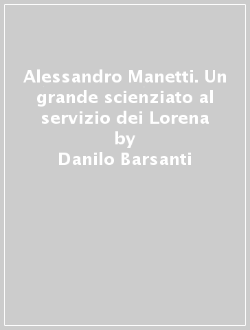 Alessandro Manetti. Un grande scienziato al servizio dei Lorena - Danilo Barsanti