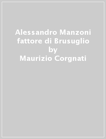 Alessandro Manzoni fattore di Brusuglio - Letizia Corgnati - Maurizio Corgnati