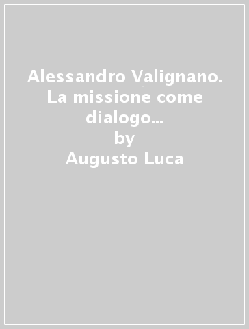 Alessandro Valignano. La missione come dialogo con i popoli e le culture - Augusto Luca