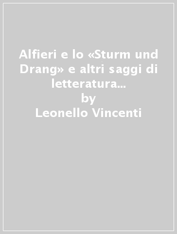 Alfieri e lo «Sturm und Drang» e altri saggi di letteratura italiana e tedesca - Leonello Vincenti