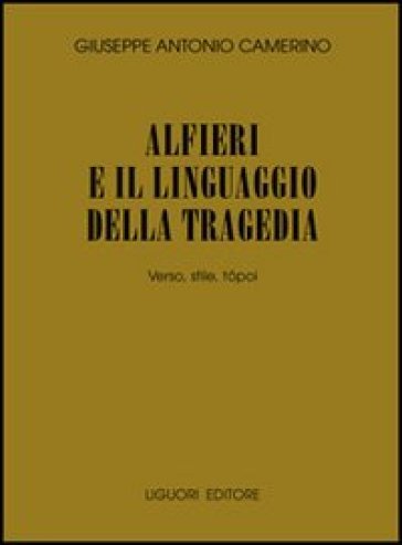 Alfieri e il linguaggio della tragedia. Verso, stile, topoi - Giuseppe Antonio Camerino