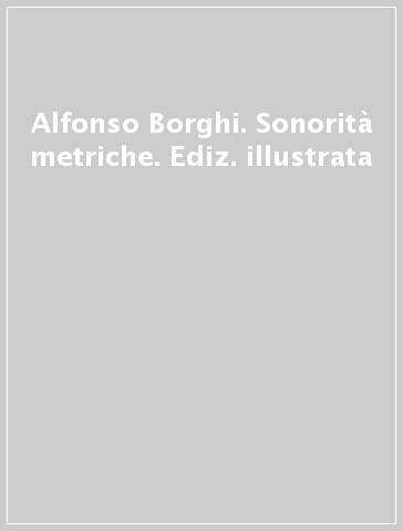 Alfonso Borghi. Sonorità metriche. Ediz. illustrata