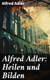 Alfred Adler: Heilen und Bilden