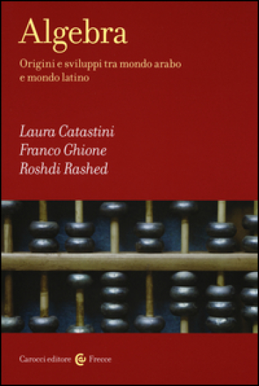 Algebra. Origini e sviluppi tra mondo arabo e mondo latino - Laura Catastini - Franco Ghione - Roshdi Rashed