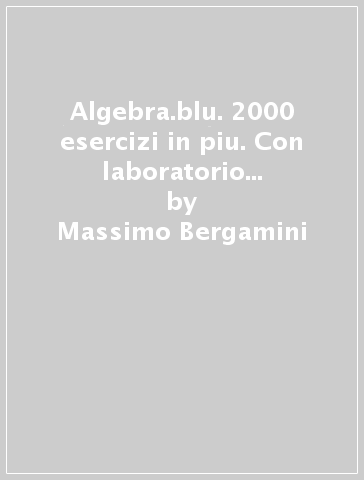 Algebra.blu. 2000 esercizi in piu. Con laboratorio di matematica e schede su problemi, ragionamenti e deduzioni. Per le Scuole superiori - Massimo Bergamini - Anna Trifone - Graziella Barozzi