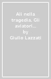 Ali nella tragedia. Gli aviatori italiani dopo l