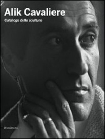 Alik Cavaliere. Catalogo delle sculture - Elena Pontiggia