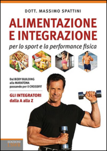 Alimentazione e integrazione per lo sport e la performance fisica. Gli integratori dalla A alla Z - Massimo Spattini