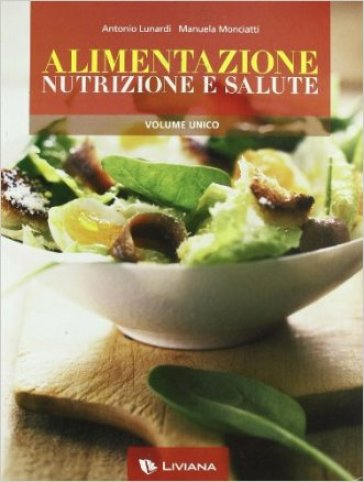 Alimentazione, nutrizione e salute. Volume unico. Con espansione online. Per le Scuole superiori - Antonio Lunardi - Manuela Monciatti