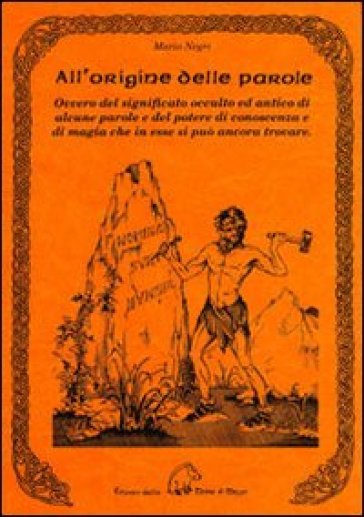 All'origine delle parole. Ovvero del significato occulto e antico di alcune parole e del potere di conoscenza e di magia che in esse si può ancora trovare - Mario Negri