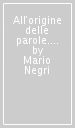 All origine delle parole. Ovvero del significato occulto e antico di alcune parole e del potere di conoscenza e di magia che in esse si può ancora trovare