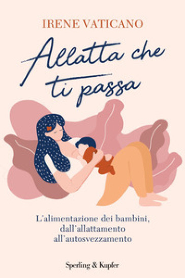 Allatta che ti passa. L'alimentazione dei bambini dall'allattamento all'autosvezzamento - Irene Vaticano