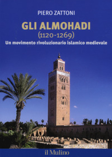 Gli Almohadi 1120-1269. Un movimento rivoluzionario islamico medievale - Piero Zattoni