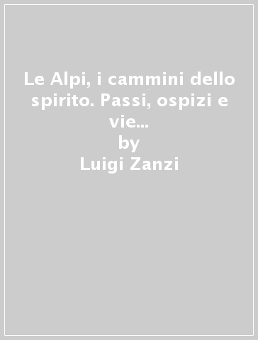 Le Alpi, i cammini dello spirito. Passi, ospizi e vie dei pellegrini. Grigioni, Ticino, Vallese e Walser - Luigi Zanzi - Enrico Rizzi