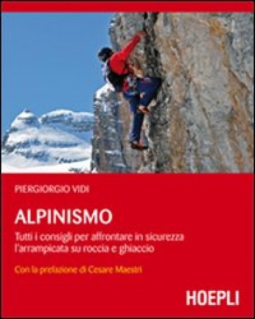 Alpinismo. Tutti i consigli per affrontare in sicurezza l'arrampicata su roccia e ghiaccio - Piergiorgio Vidi