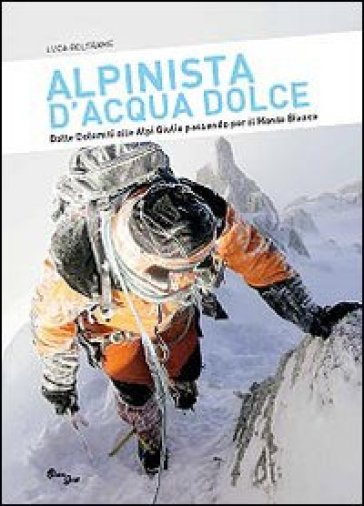 Alpinista d'acqua dolce. Dalle Dolomiti alle Alpi Giulie passando per il Monte Bianco - Luca Beltrame