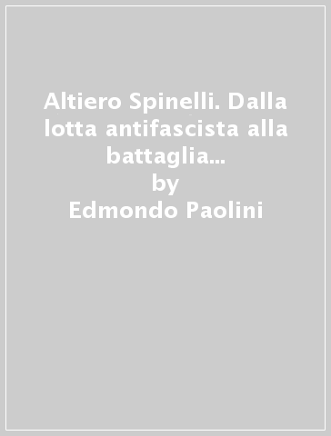 Altiero Spinelli. Dalla lotta antifascista alla battaglia per la federazione europea 1920-1948: documenti e testimonianze - Edmondo Paolini