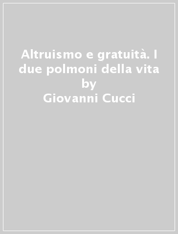 Altruismo e gratuità. I due polmoni della vita - Giovanni Cucci