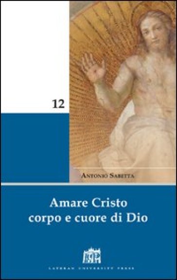 Amare Cristo corpo e cuore di Dio. Meditazioni - Antonio Sabetta