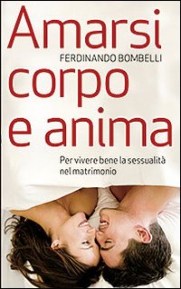 Amarsi corpo e anima. Per vivere bene la sessualità nel matrimonio - Ferdinando Bombelli