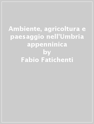 Ambiente, agricoltura e paesaggio nell'Umbria appenninica - Fabio Fatichenti