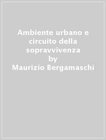 Ambiente urbano e circuito della sopravvivenza - Maurizio Bergamaschi