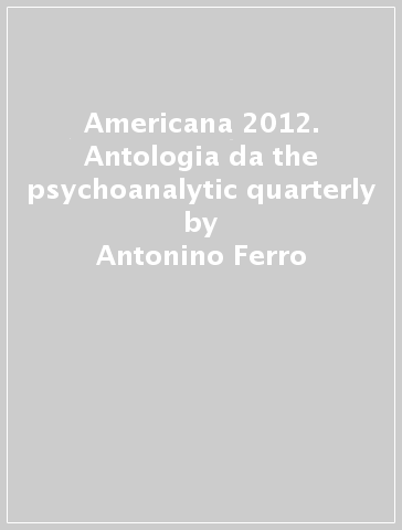 Americana 2012. Antologia da the psychoanalytic quarterly - Antonino Ferro