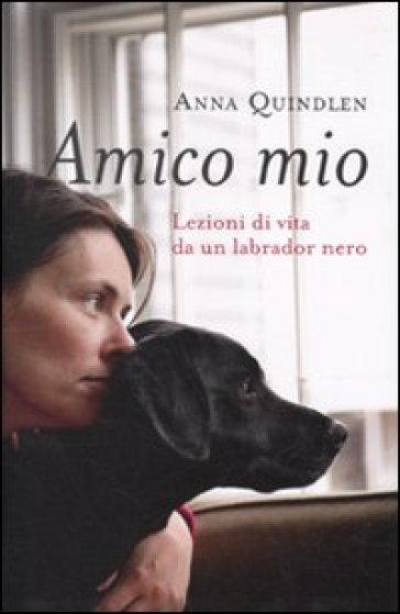 Amico mio. Lezioni di vita da un labrador nero - Anna Quindlen