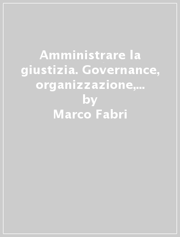 Amministrare la giustizia. Governance, organizzazione, sistemi informativi - Marco Fabri